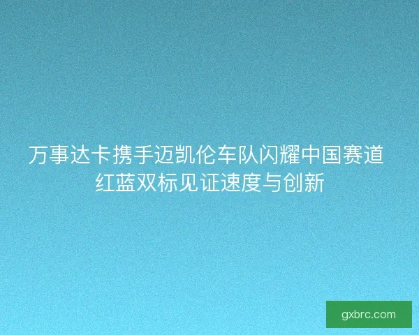 万事达卡携手迈凯伦车队闪耀中国赛道 红蓝双标见证速度与创新
