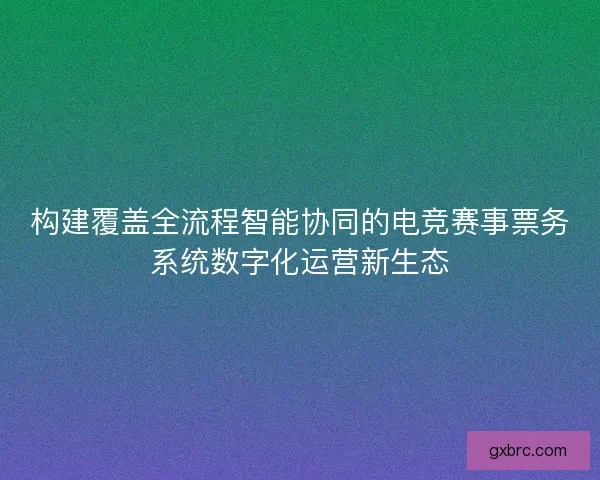 构建覆盖全流程智能协同的电竞赛事票务系统数字化运营新生态