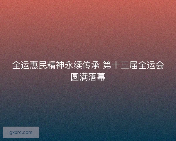 全运惠民精神永续传承 第十三届全运会圆满落幕